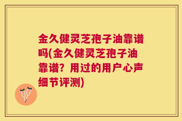 金久健灵芝孢子油靠谱吗(金久健灵芝孢子油靠谱?用过的用户心声细节评测) 金久健灵芝孢子油靠谱吗(金久健灵芝孢子油靠谱?用过的用户心声细节评测)