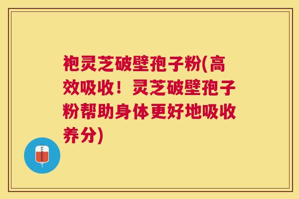 袍灵芝破壁孢子粉(高效吸收!灵芝破壁孢子粉帮助身体更好地吸收养分) 袍灵芝破壁孢子粉(高效吸收!灵芝破壁孢子粉帮助身体更好地吸收养分)