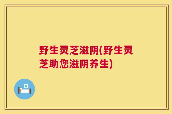 野生灵芝滋阴(野生灵芝助您滋阴养生) 野生灵芝滋阴(野生灵芝助您滋阴养生)