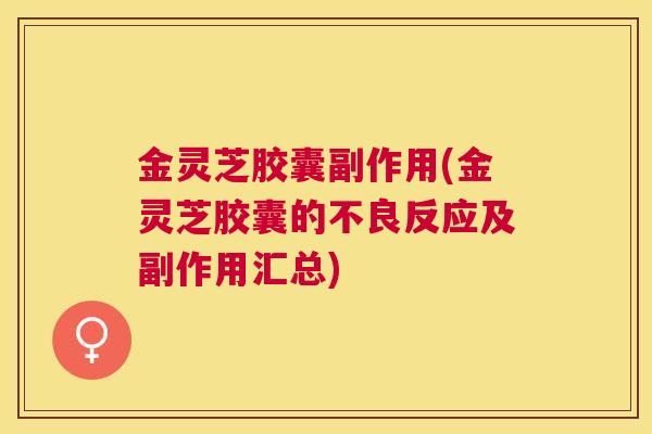 金灵芝胶囊副作用(金灵芝胶囊的不良反应及副作用汇总) 金灵芝胶囊副作用(金灵芝胶囊的不良反应及副作用汇总)