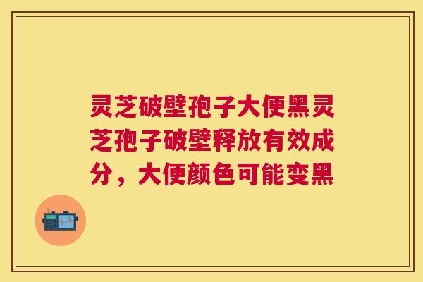 灵芝破壁孢子大便黑灵芝孢子破壁释放有效成分,大便颜色可能变黑 灵芝破壁孢子大便黑灵芝孢子破壁释放有效成分,大便颜色可能变黑