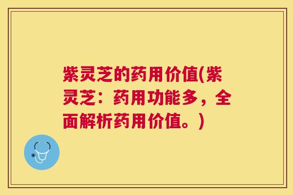 紫灵芝的药用价值(紫灵芝：药用功能多，全面解析药用价值。)