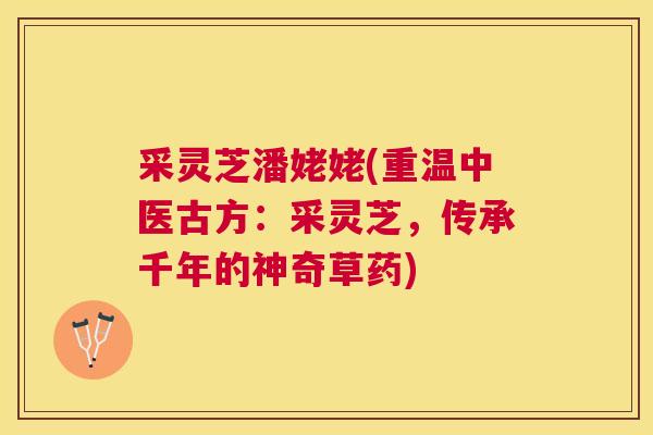 采灵芝潘姥姥(重温中医古方:采灵芝,传承千年的神奇草药) 采灵芝潘姥姥(重温中医古方:采灵芝,传承千年的神奇草药)