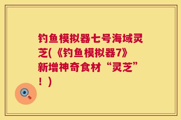 钓鱼模拟器七号海域灵芝(《钓鱼模拟器7》新增神奇食材“灵芝”！)