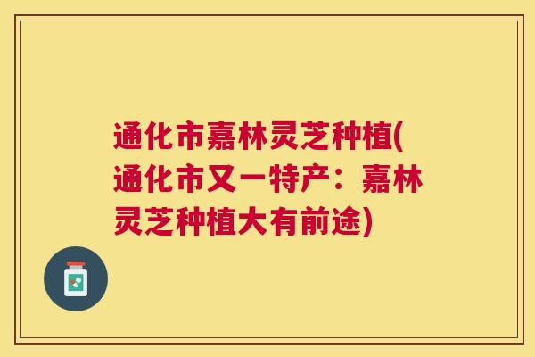 通化市嘉林灵芝种植(通化市又一特产:嘉林灵芝种植大有前途) 通化市嘉林灵芝种植(通化市又一特产:嘉林灵芝种植大有前途)