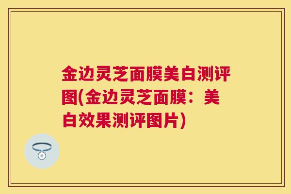 金边灵芝面膜美白测评图(金边灵芝面膜：美白效果测评图片)