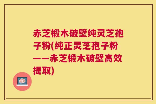 赤芝椴木破壁纯灵芝孢子粉(纯正灵芝孢子粉——赤芝椴木破壁高效提取)