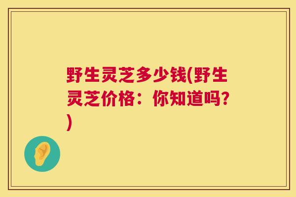 野生灵芝多少钱(野生灵芝价格:你知道吗?) 野生灵芝多少钱(野生灵芝价格:你知道吗?)