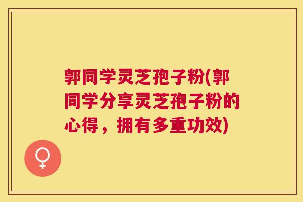郭同学灵芝孢子粉(郭同学分享灵芝孢子粉的心得,拥有多重功效) 郭同学灵芝孢子粉(郭同学分享灵芝孢子粉的心得,拥有多重功效)