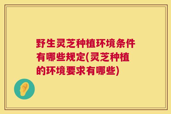 野生灵芝种植环境条件有哪些规定(灵芝种植的环境要求有哪些)