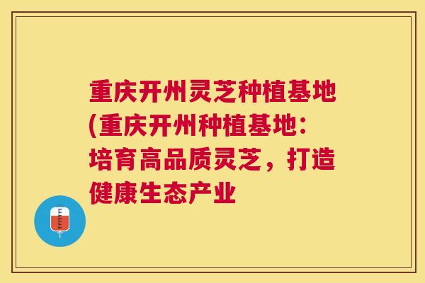 重庆开州灵芝种植基地(重庆开州种植基地：培育高品质灵芝，打造健康生态产业