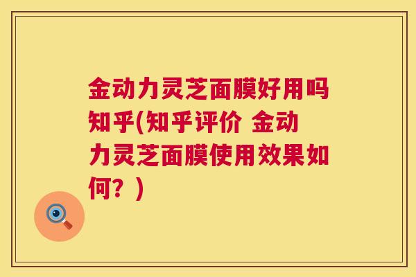 金动力灵芝面膜好用吗知乎(知乎评价 金动力灵芝面膜使用效果如何?) 金动力灵芝面膜好用吗知乎(知乎评价 金动力灵芝面膜使用效果如何?)