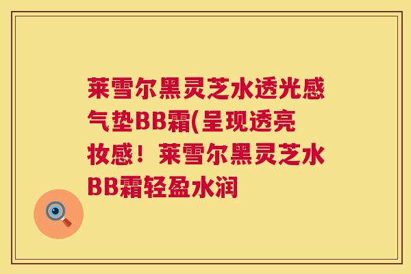 莱雪尔黑灵芝水透光感气垫BB霜(呈现透亮妆感!莱雪尔黑灵芝水BB霜轻盈水润 莱雪尔黑灵芝水透光感气垫BB霜(呈现透亮妆感!莱雪尔黑灵芝水BB霜轻盈水润