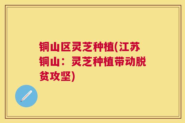 铜山区灵芝种植(江苏铜山：灵芝种植带动脱贫攻坚)