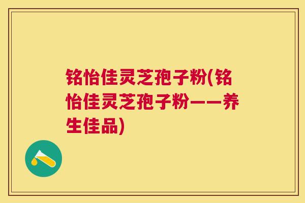 铭怡佳灵芝孢子粉(铭怡佳灵芝孢子粉——养生佳品) 铭怡佳灵芝孢子粉(铭怡佳灵芝孢子粉——养生佳品)