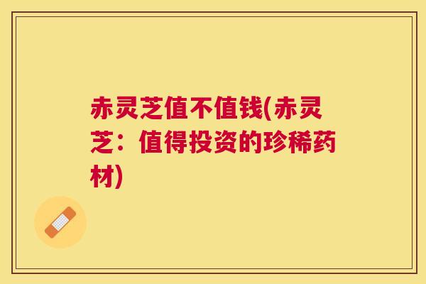 赤灵芝值不值钱(赤灵芝:值得投资的珍稀药材) 赤灵芝值不值钱(赤灵芝:值得投资的珍稀药材)