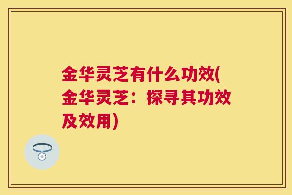 金华灵芝有什么功效(金华灵芝:探寻其功效及效用) 金华灵芝有什么功效(金华灵芝:探寻其功效及效用)