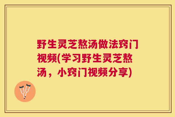 野生灵芝熬汤做法窍门视频(学习野生灵芝熬汤,小窍门视频分享) 野生灵芝熬汤做法窍门视频(学习野生灵芝熬汤,小窍门视频分享)