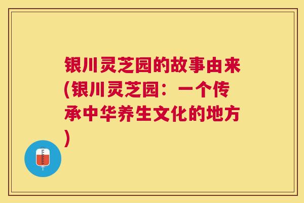 银川灵芝园的故事由来(银川灵芝园:一个传承中华养生文化的地方) 银川灵芝园的故事由来(银川灵芝园:一个传承中华养生文化的地方)
