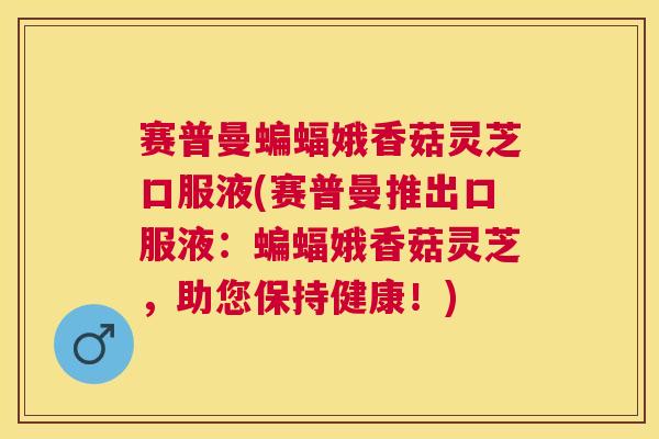 赛普曼蝙蝠娥香菇灵芝口服液(赛普曼推出口服液：蝙蝠娥香菇灵芝，助您保持健康！)
