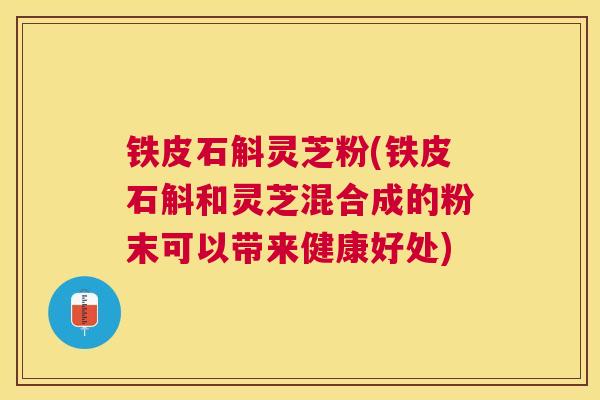 铁皮石斛灵芝粉(铁皮石斛和灵芝混合成的粉末可以带来健康好处)