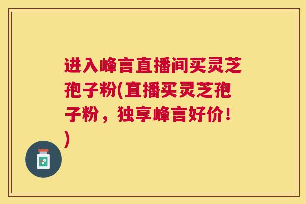 进入峰言直播间买灵芝孢子粉(直播买灵芝孢子粉，独享峰言好价！)