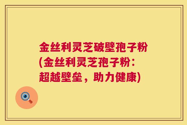 金丝利灵芝破壁孢子粉(金丝利灵芝孢子粉：超越壁垒，助力健康)