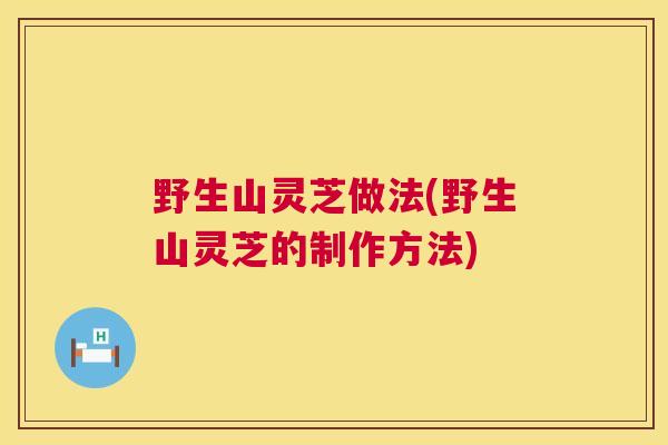 野生山灵芝做法(野生山灵芝的制作方法) 野生山灵芝做法(野生山灵芝的制作方法)