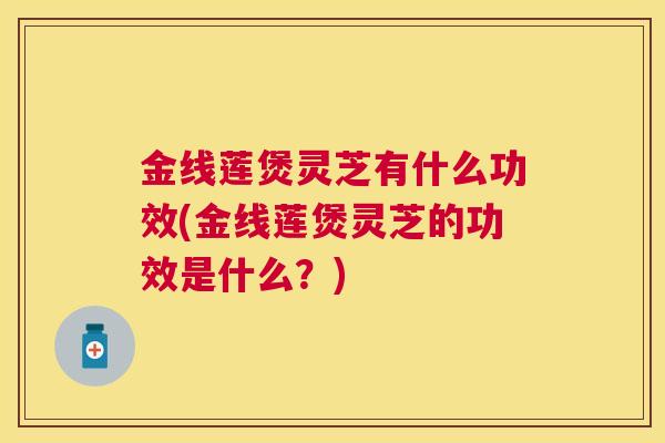 金线莲煲灵芝有什么功效(金线莲煲灵芝的功效是什么?) 金线莲煲灵芝有什么功效(金线莲煲灵芝的功效是什么?)