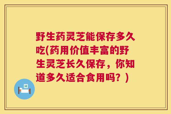 野生药灵芝能保存多久吃(药用价值丰富的野生灵芝长久保存，你知道多久适合食用吗？)