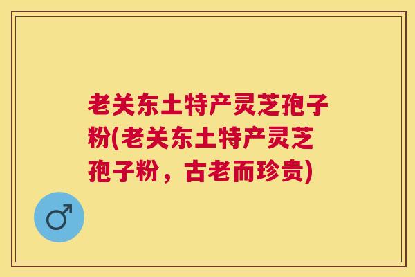 老关东土特产灵芝孢子粉(老关东土特产灵芝孢子粉,古老而珍贵) 老关东土特产灵芝孢子粉(老关东土特产灵芝孢子粉,古老而珍贵)