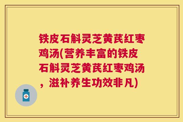 铁皮石斛灵芝黄芪红枣鸡汤(营养丰富的铁皮石斛灵芝黄芪红枣鸡汤,滋补养生功效非凡) 铁皮石斛灵芝黄芪红枣鸡汤(营养丰富的铁皮石斛灵芝黄芪红枣鸡汤,滋补养生功效非凡)