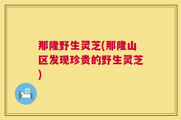 那隆野生灵芝(那隆山区发现珍贵的野生灵芝)