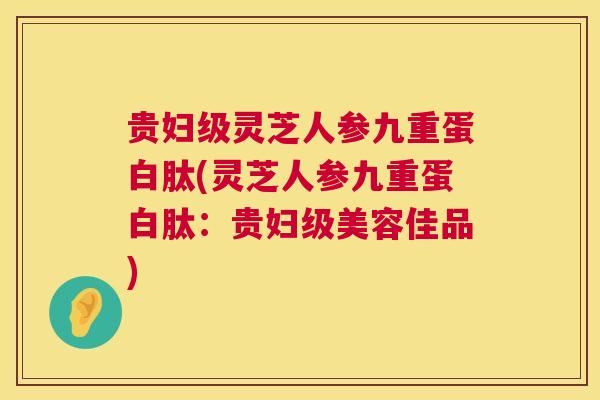 贵妇级灵芝人参九重蛋白肽(灵芝人参九重蛋白肽:贵妇级美容佳品) 贵妇级灵芝人参九重蛋白肽(灵芝人参九重蛋白肽:贵妇级美容佳品)