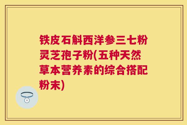 铁皮石斛西洋参三七粉灵芝孢子粉(五种天然草本营养素的综合搭配粉末)