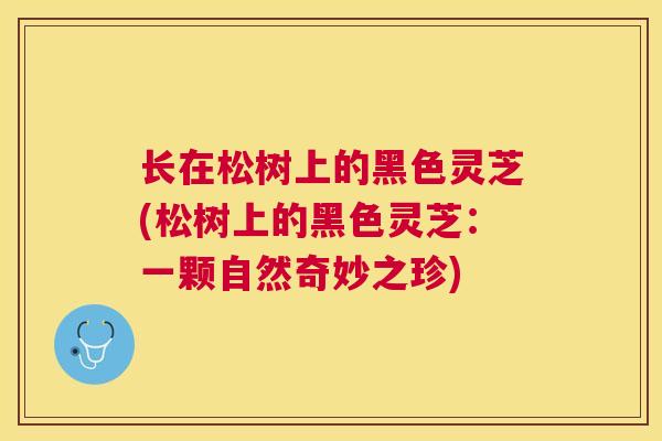 长在松树上的黑色灵芝(松树上的黑色灵芝:一颗自然奇妙之珍) 长在松树上的黑色灵芝(松树上的黑色灵芝:一颗自然奇妙之珍)