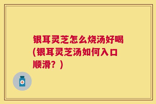 银耳灵芝怎么烧汤好喝(银耳灵芝汤如何入口顺滑？)