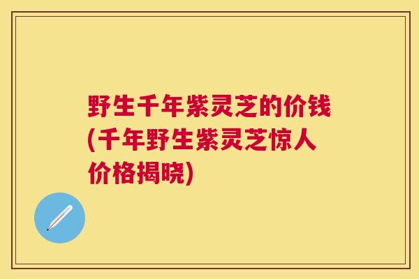 野生千年紫灵芝的价钱(千年野生紫灵芝惊人价格揭晓) 野生千年紫灵芝的价钱(千年野生紫灵芝惊人价格揭晓)