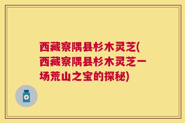 西藏察隅县杉木灵芝(西藏察隅县杉木灵芝一场荒山之宝的探秘) 西藏察隅县杉木灵芝(西藏察隅县杉木灵芝一场荒山之宝的探秘)
