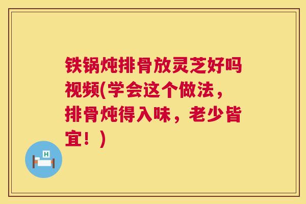 铁锅炖排骨放灵芝好吗视频(学会这个做法，排骨炖得入味，老少皆宜！)