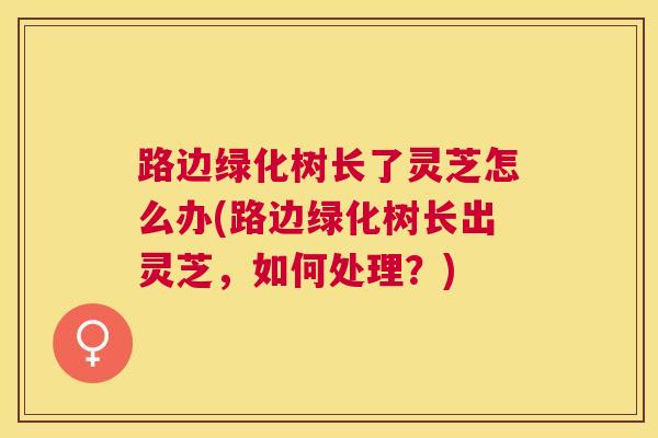 路边绿化树长了灵芝怎么办(路边绿化树长出灵芝，如何处理？)