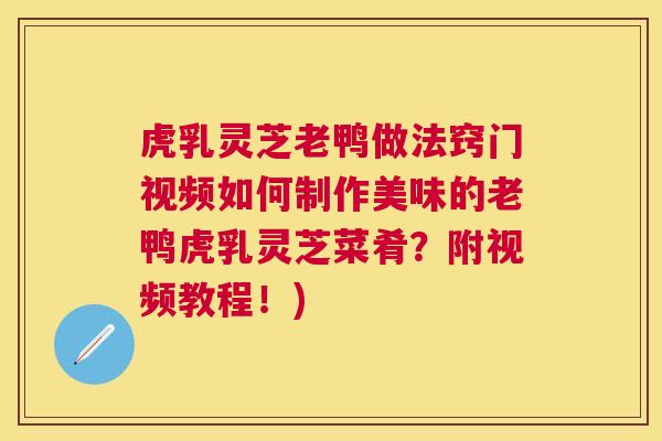 虎乳灵芝老鸭做法窍门视频如何制作美味的老鸭虎乳灵芝菜肴?附视频教程!) 虎乳灵芝老鸭做法窍门视频如何制作美味的老鸭虎乳灵芝菜肴?附视频教程!)