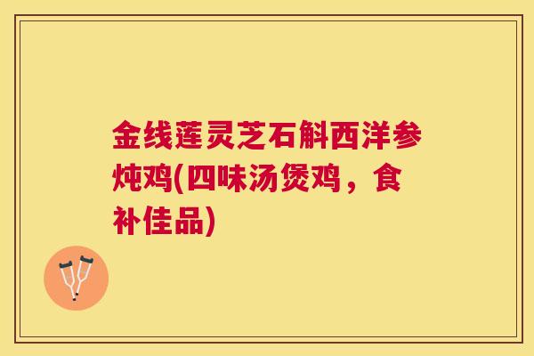 金线莲灵芝石斛西洋参炖鸡(四味汤煲鸡,食补佳品) 金线莲灵芝石斛西洋参炖鸡(四味汤煲鸡,食补佳品)