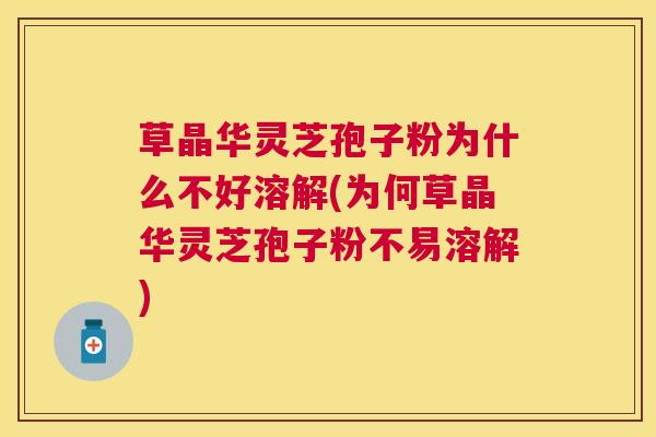 草晶华灵芝孢子粉为什么不好溶解(为何草晶华灵芝孢子粉不易溶解) 草晶华灵芝孢子粉为什么不好溶解(为何草晶华灵芝孢子粉不易溶解)