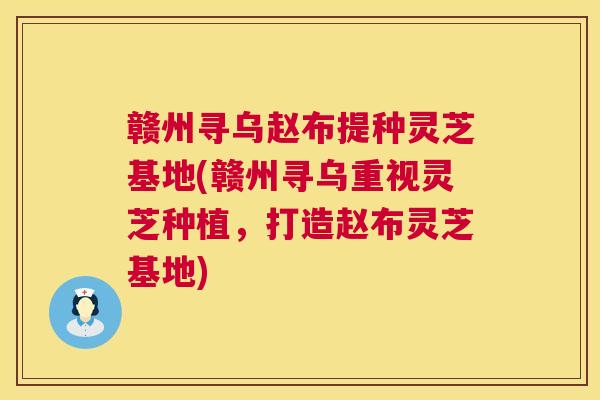 赣州寻乌赵布提种灵芝基地(赣州寻乌重视灵芝种植，打造赵布灵芝基地)