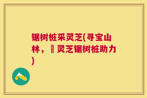 锯树桩采灵芝(寻宝山林，採灵芝锯树桩助力)