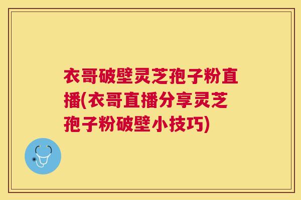 衣哥破壁灵芝孢子粉直播(衣哥直播分享灵芝孢子粉破壁小技巧)
