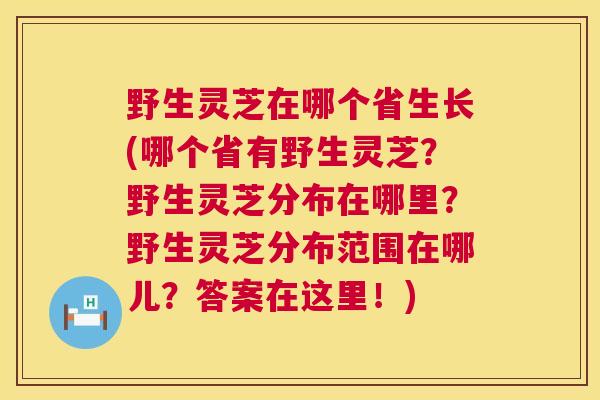 野生灵芝在哪个省生长(哪个省有野生灵芝?野生灵芝分布在哪里?野生灵芝分布范围在哪儿?答案在这里!) 野生灵芝在哪个省生长(哪个省有野生灵芝?野生灵芝分布在哪里?野生灵芝分布范围在哪儿?答案在这里!)