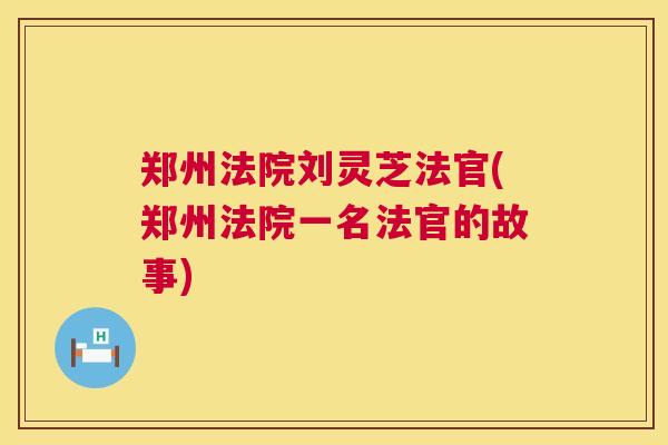 郑州法院刘灵芝法官(郑州法院一名法官的故事) 郑州法院刘灵芝法官(郑州法院一名法官的故事)