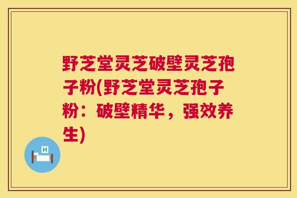 野芝堂灵芝破壁灵芝孢子粉(野芝堂灵芝孢子粉:破壁精华,强效养生) 野芝堂灵芝破壁灵芝孢子粉(野芝堂灵芝孢子粉:破壁精华,强效养生)